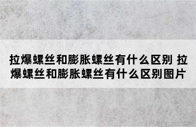 拉爆螺丝和膨胀螺丝有什么区别 拉爆螺丝和膨胀螺丝有什么区别图片